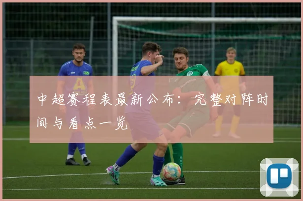 中超赛程表最新公布:完整对阵时间与看点一览