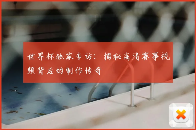 世界杯独家专访：揭秘高清赛事视频背后的制作传奇