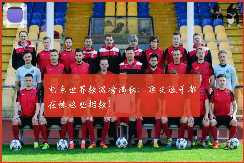 电竞世界数据榜揭秘：顶尖选手都在练这些招数！