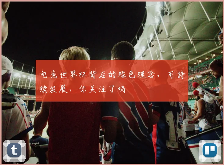 电竞世界杯背后的绿色理念,可持续发展,你关注了吗