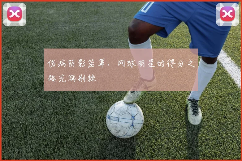 伤病阴影笼罩，网球明星的得分之路充满荆棘