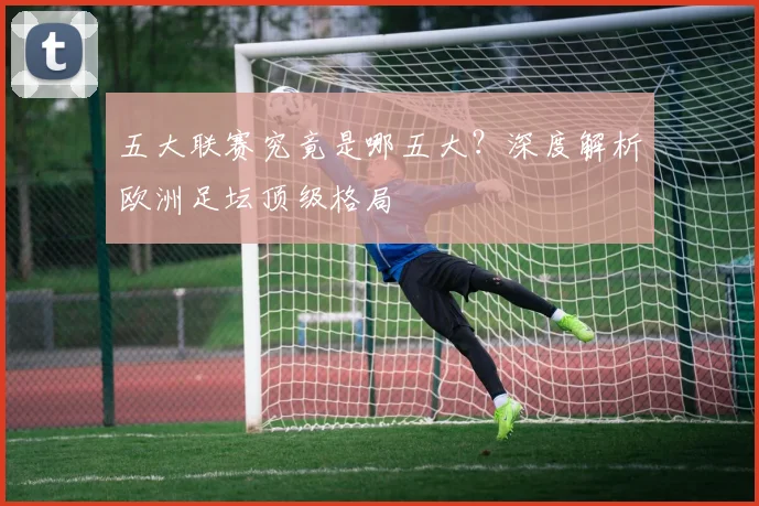 五大联赛究竟是哪五大？深度解析欧洲足坛顶级格局