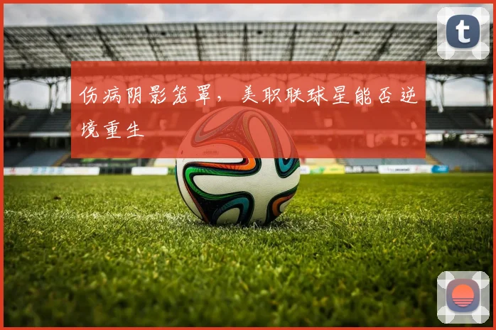 伤病阴影笼罩,美职联球星能否逆境重生