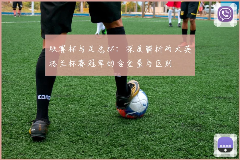 联赛杯与足总杯：深度解析两大英格兰杯赛冠军的含金量与区别