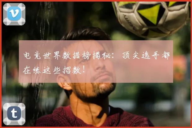 电竞世界数据榜揭秘:顶尖选手都在练这些招数!