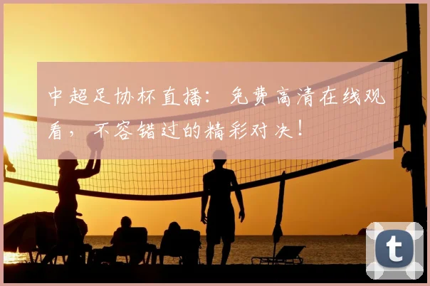 中超足协杯直播：免费高清在线观看，不容错过的精彩对决！