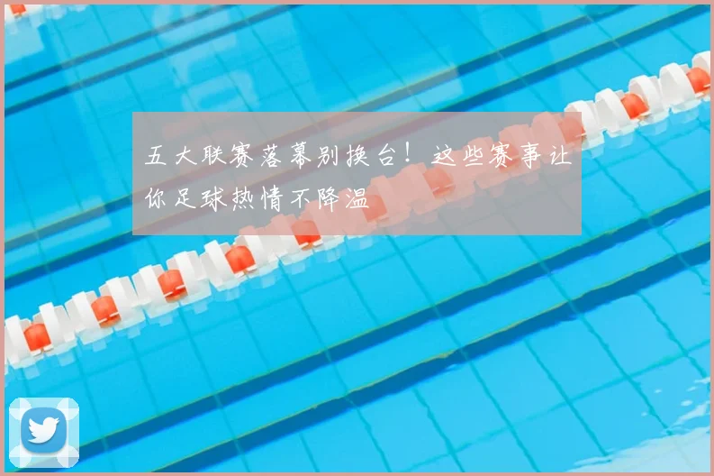 五大联赛落幕别换台！这些赛事让你足球热情不降温