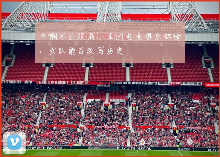 巾帼不让须眉！亚洲电竞俱乐部榜，女队能否改写历史