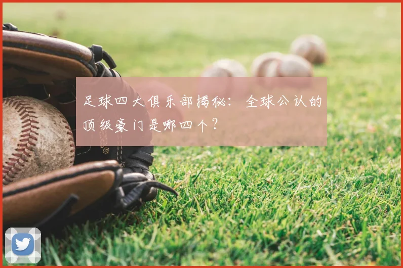 足球四大俱乐部揭秘：全球公认的顶级豪门是哪四个？