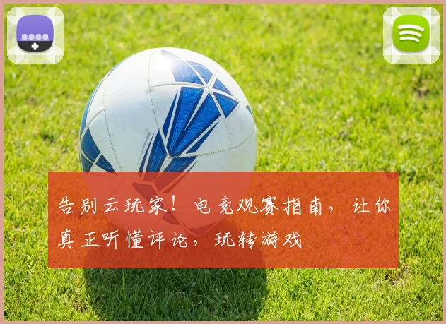 告别云玩家！电竞观赛指南，让你真正听懂评论，玩转游戏