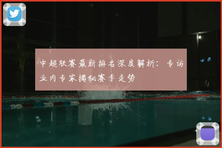 中超联赛最新排名深度解析：专访业内专家揭秘赛季走势