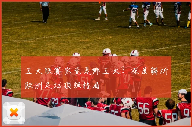 五大联赛究竟是哪五大？深度解析欧洲足坛顶级格局
