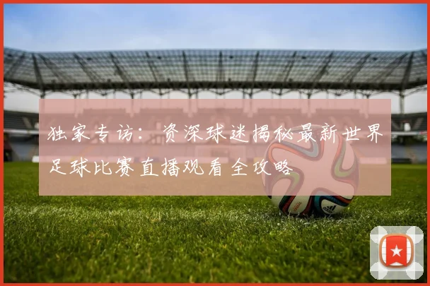 独家专访：资深球迷揭秘最新世界足球比赛直播观看全攻略