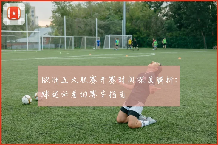 欧洲五大联赛开赛时间深度解析：球迷必看的赛季指南