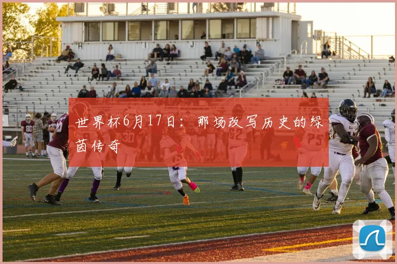 世界杯6月17日：那场改写历史的绿茵传奇