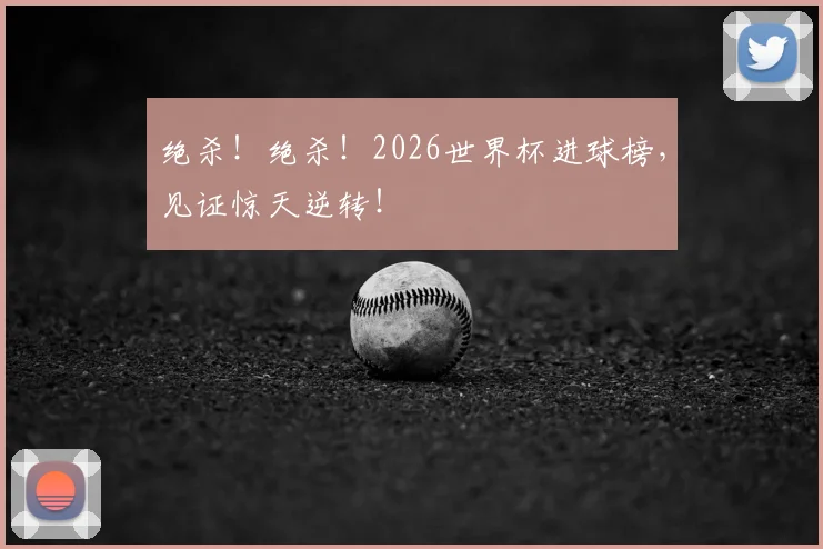 绝杀！绝杀！2026世界杯进球榜，见证惊天逆转！