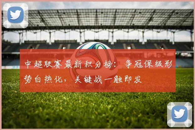 中超联赛最新积分榜：争冠保级形势白热化，关键战一触即发