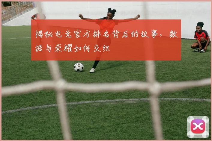 揭秘电竞官方排名背后的故事，数据与荣耀如何交织