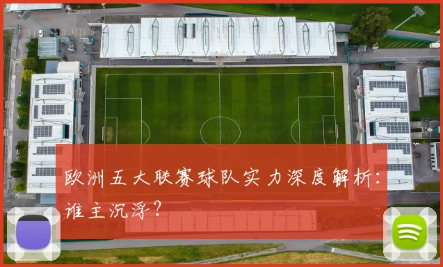 欧洲五大联赛球队实力深度解析：谁主沉浮？