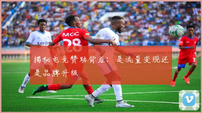 揭秘电竞赞助背后：是流量变现还是品牌升级