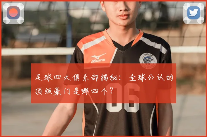 足球四大俱乐部揭秘：全球公认的顶级豪门是哪四个？