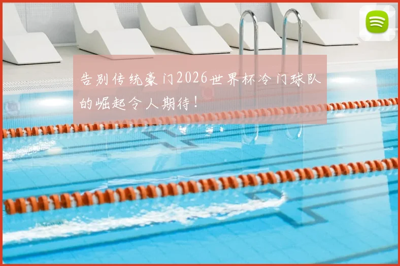 告别传统豪门2026世界杯冷门球队的崛起令人期待！