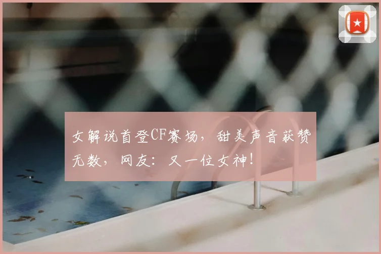 女解说首登CF赛场，甜美声音获赞无数，网友：又一位女神！
