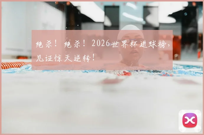 绝杀！绝杀！2026世界杯进球榜，见证惊天逆转！