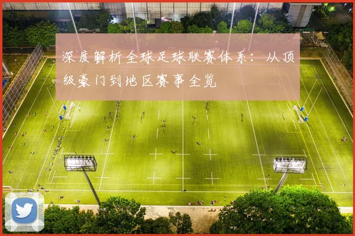 深度解析全球足球联赛体系：从顶级豪门到地区赛事全览