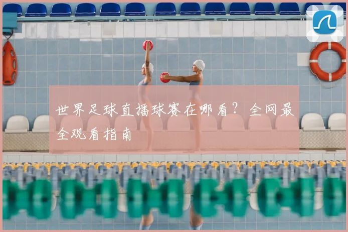 世界足球直播球赛在哪看？全网最全观看指南