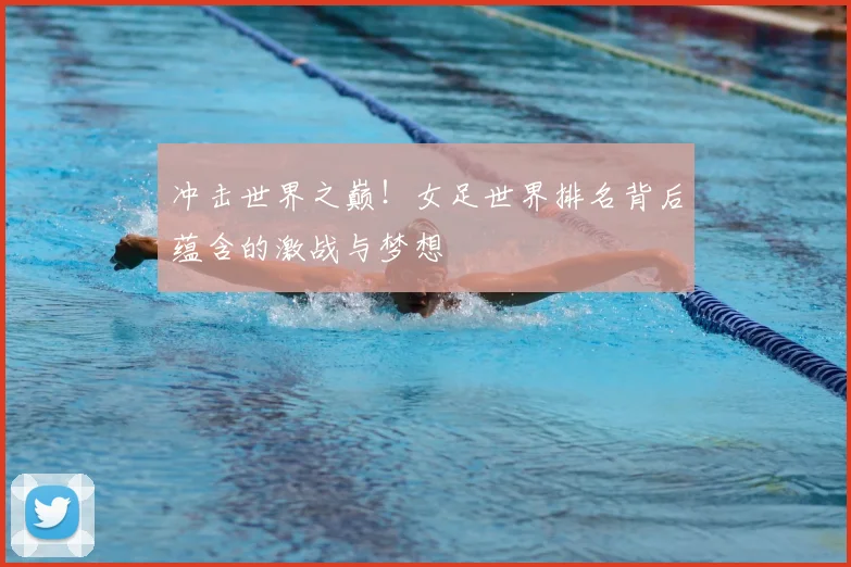 冲击世界之巅！女足世界排名背后蕴含的激战与梦想