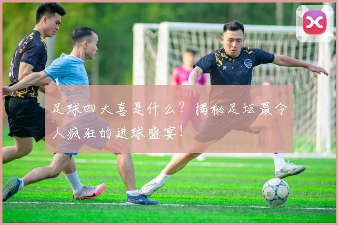 足球四大喜是什么？揭秘足坛最令人疯狂的进球盛宴！